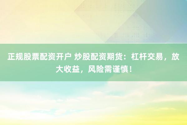 正规股票配资开户 炒股配资期货：杠杆交易，放大收益，风险需谨慎！