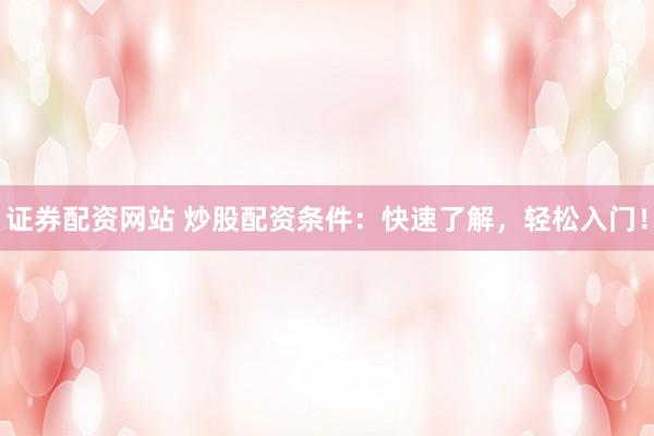 证券配资网站 炒股配资条件：快速了解，轻松入门！