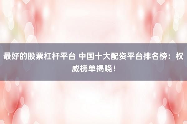 最好的股票杠杆平台 中国十大配资平台排名榜：权威榜单揭晓！