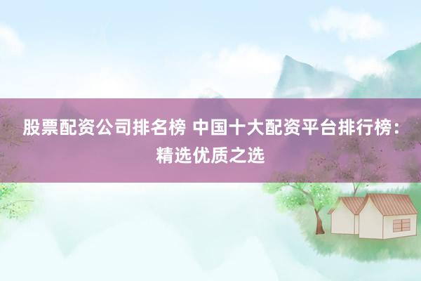 股票配资公司排名榜 中国十大配资平台排行榜：精选优质之选