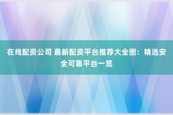 在线配资公司 最新配资平台推荐大全图：精选安全可靠平台一览