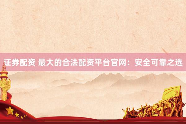 证券配资 最大的合法配资平台官网：安全可靠之选