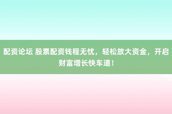 配资论坛 股票配资钱程无忧，轻松放大资金，开启财富增长快车道！