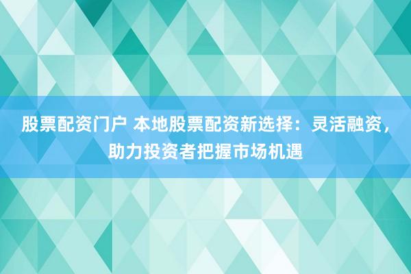 股票配资门户 本地股票配资新选择：灵活融资，助力投资者把握市场机遇