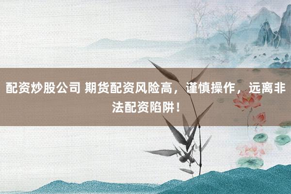 配资炒股公司 期货配资风险高，谨慎操作，远离非法配资陷阱！