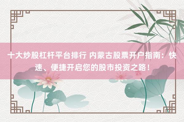 十大炒股杠杆平台排行 内蒙古股票开户指南：快速、便捷开启您的股市投资之路！