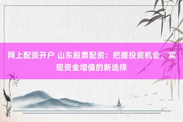 网上配资开户 山东股票配资：把握投资机会，实现资金增值的新选择