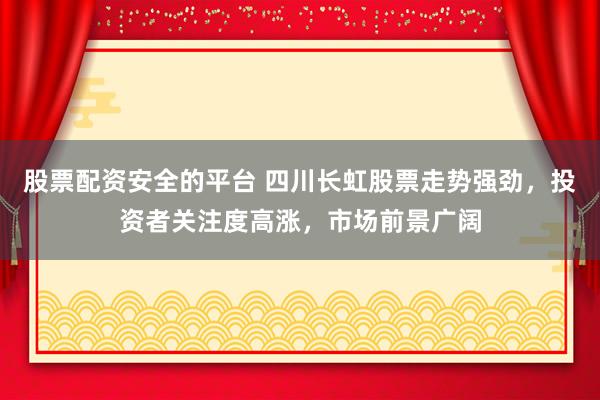股票配资安全的平台 四川长虹股票走势强劲，投资者关注度高涨，市场前景广阔
