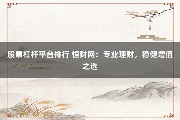 股票杠杆平台排行 恒财网：专业理财，稳健增值之选
