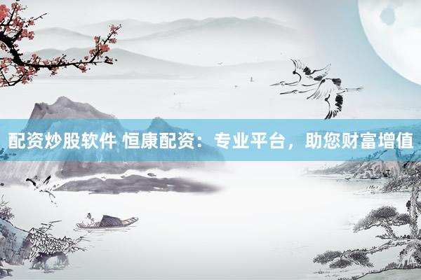 配资炒股软件 恒康配资：专业平台，助您财富增值