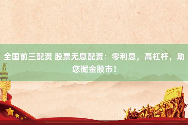 全国前三配资 股票无息配资：零利息，高杠杆，助您掘金股市！