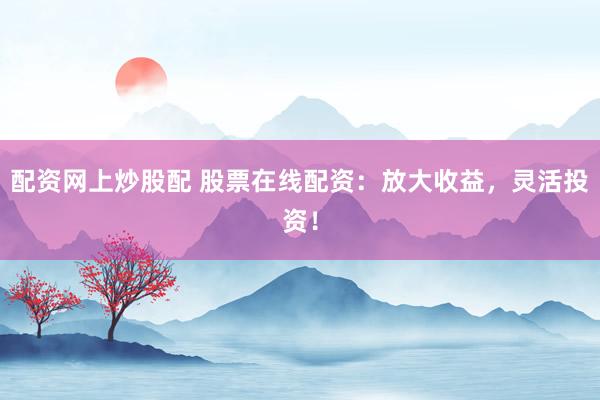 配资网上炒股配 股票在线配资：放大收益，灵活投资！