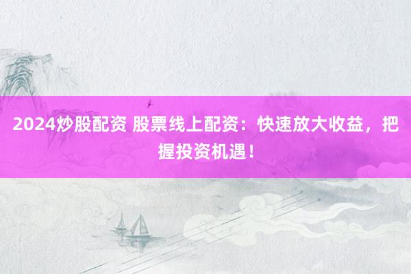 2024炒股配资 股票线上配资：快速放大收益，把握投资机遇！