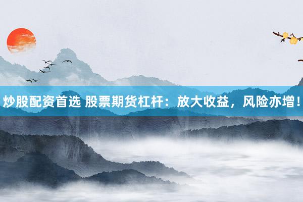 炒股配资首选 股票期货杠杆：放大收益，风险亦增！