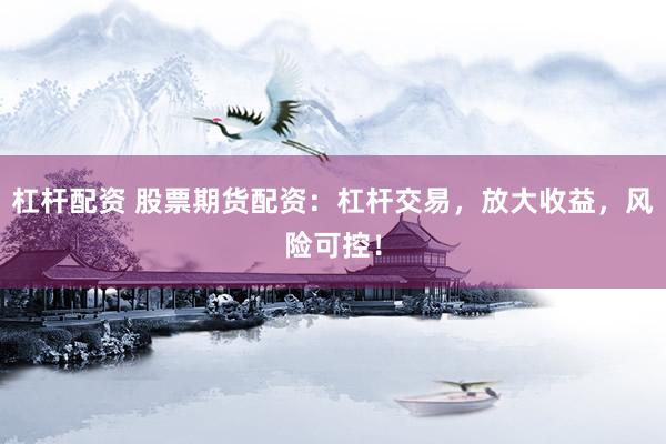 杠杆配资 股票期货配资：杠杆交易，放大收益，风险可控！