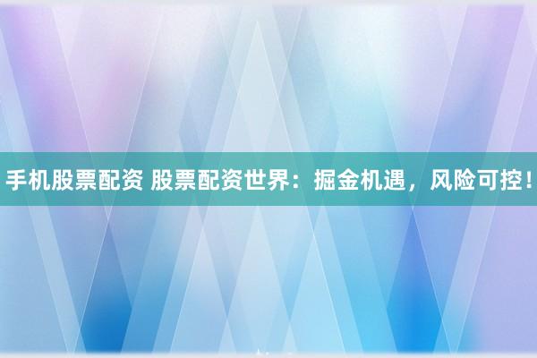 手机股票配资 股票配资世界：掘金机遇，风险可控！