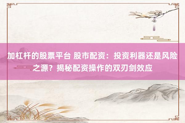 加杠杆的股票平台 股市配资：投资利器还是风险之源？揭秘配资操作的双刃剑效应