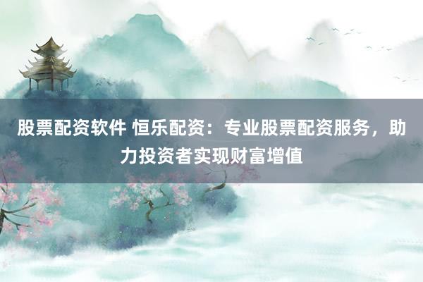 股票配资软件 恒乐配资：专业股票配资服务，助力投资者实现财富增值