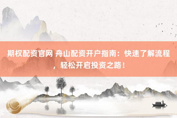 期权配资官网 舟山配资开户指南：快速了解流程，轻松开启投资之路！