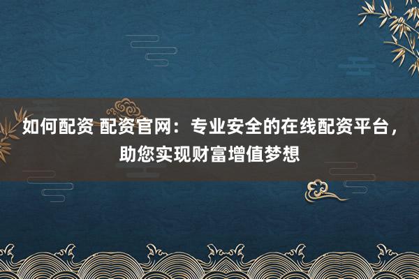 如何配资 配资官网：专业安全的在线配资平台，助您实现财富增值梦想
