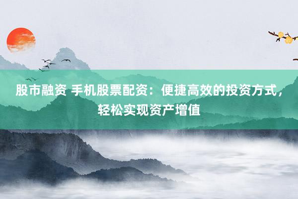 股市融资 手机股票配资：便捷高效的投资方式，轻松实现资产增值