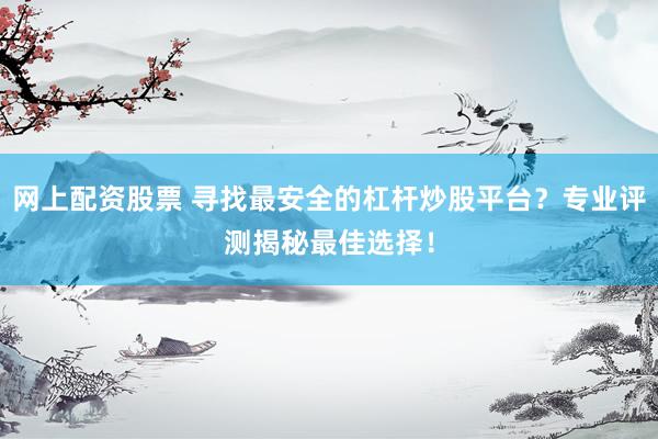 网上配资股票 寻找最安全的杠杆炒股平台？专业评测揭秘最佳选择！