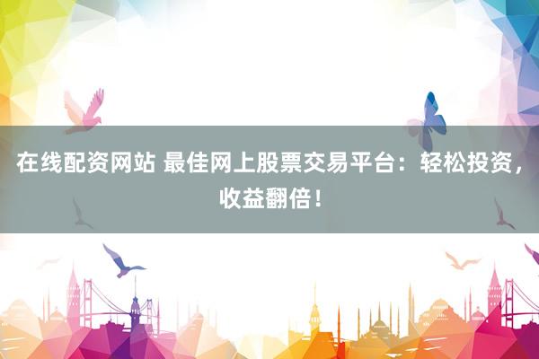 在线配资网站 最佳网上股票交易平台：轻松投资，收益翻倍！