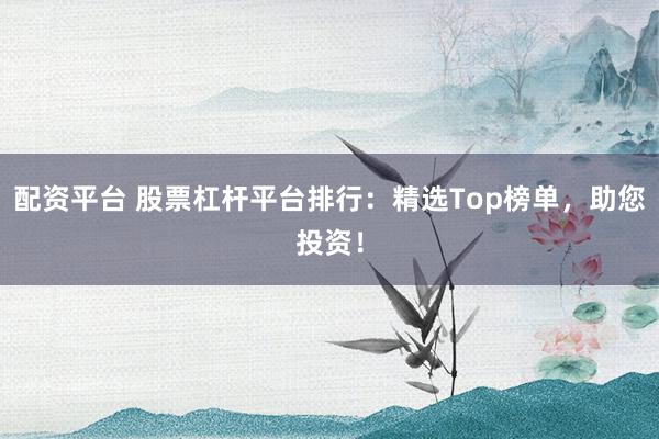 配资平台 股票杠杆平台排行：精选Top榜单，助您投资！
