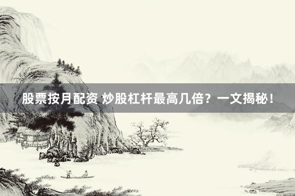 股票按月配资 炒股杠杆最高几倍？一文揭秘！