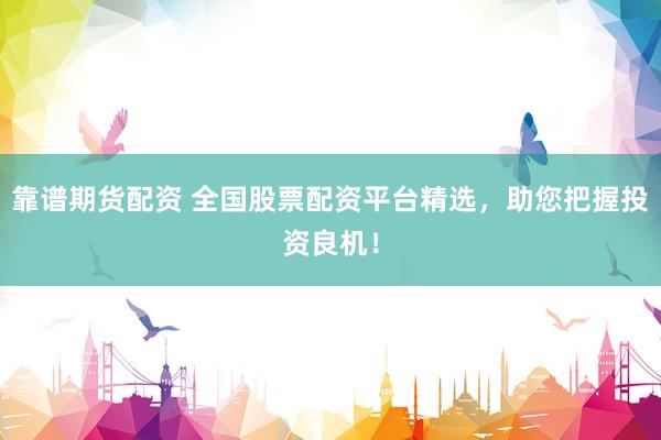 靠谱期货配资 全国股票配资平台精选，助您把握投资良机！