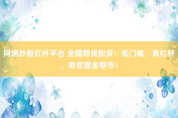 网络炒股杠杆平台 全国期货配资：低门槛，高杠杆，助您掘金期市！