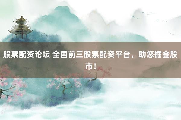 股票配资论坛 全国前三股票配资平台，助您掘金股市！