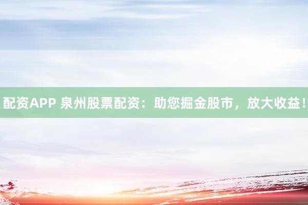 配资APP 泉州股票配资：助您掘金股市，放大收益！