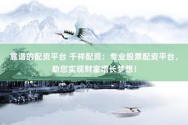 靠谱的配资平台 千祥配资：专业股票配资平台，助您实现财富增长梦想！