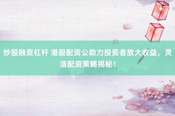 炒股融资杠杆 港股配资公助力投资者放大收益，灵活配资策略揭秘！
