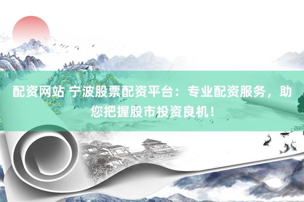 配资网站 宁波股票配资平台：专业配资服务，助您把握股市投资良机！
