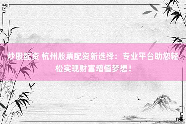炒股配资 杭州股票配资新选择：专业平台助您轻松实现财富增值梦想！