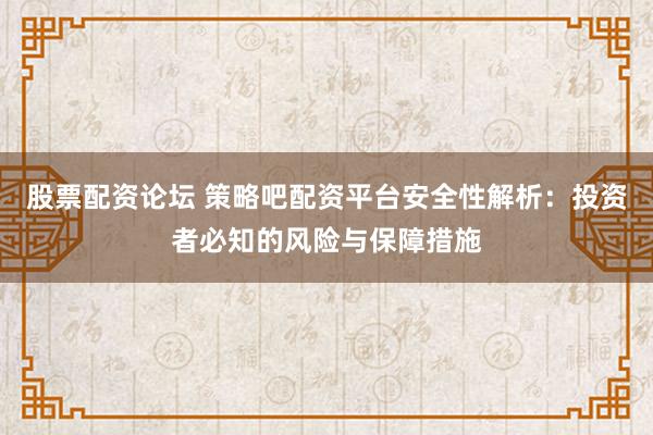 股票配资论坛 策略吧配资平台安全性解析：投资者必知的风险与保障措施