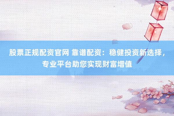 股票正规配资官网 靠谱配资：稳健投资新选择，专业平台助您实现财富增值