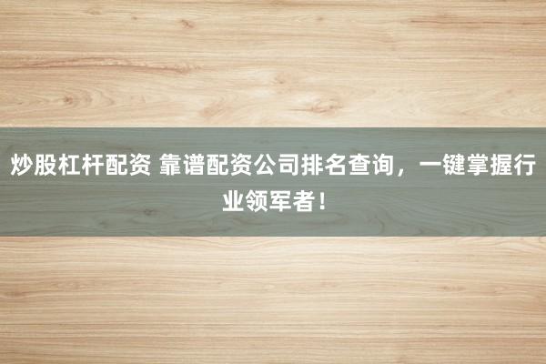 炒股杠杆配资 靠谱配资公司排名查询，一键掌握行业领军者！
