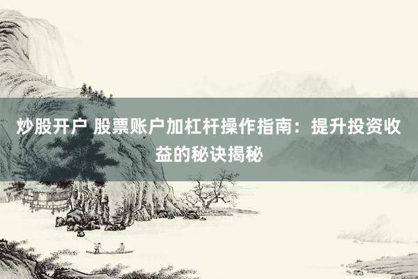炒股开户 股票账户加杠杆操作指南：提升投资收益的秘诀揭秘