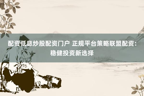 配资低息炒股配资门户 正规平台策略联盟配资：稳健投资新选择