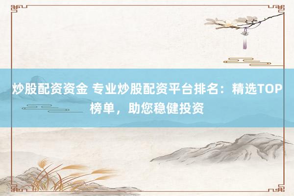 炒股配资资金 专业炒股配资平台排名：精选TOP榜单，助您稳健投资