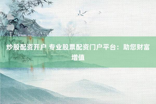 炒股配资开户 专业股票配资门户平台：助您财富增值