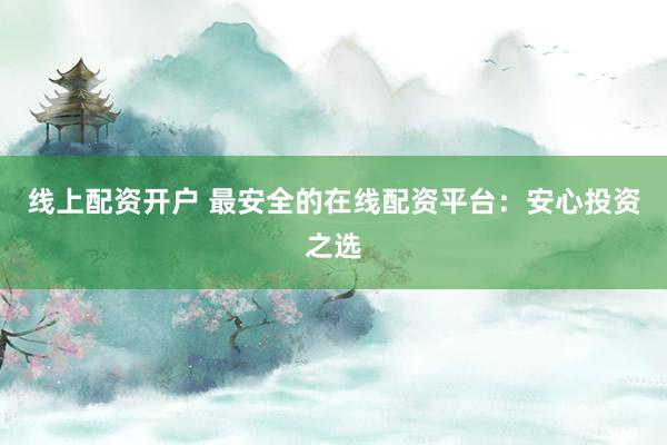 线上配资开户 最安全的在线配资平台：安心投资之选
