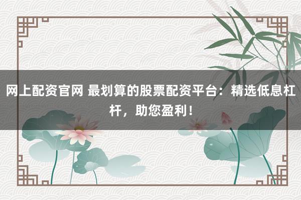 网上配资官网 最划算的股票配资平台：精选低息杠杆，助您盈利！