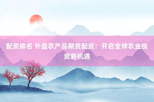配资排名 外盘农产品期货配资：开启全球农业投资新机遇