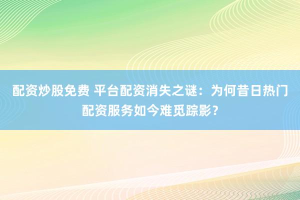 配资炒股免费 平台配资消失之谜：为何昔日热门配资服务如今难觅踪影？
