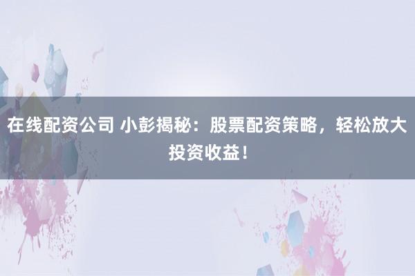 在线配资公司 小彭揭秘：股票配资策略，轻松放大投资收益！