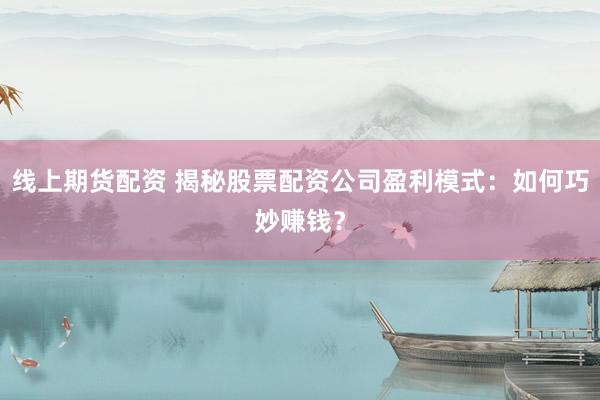 线上期货配资 揭秘股票配资公司盈利模式：如何巧妙赚钱？